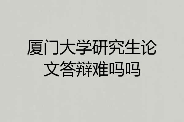 厦门大学研究生论文答辩难吗吗