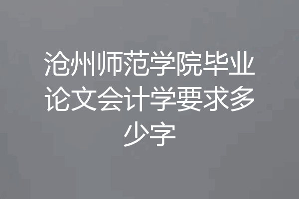 沧州师范学院毕业论文会计学要求多少字