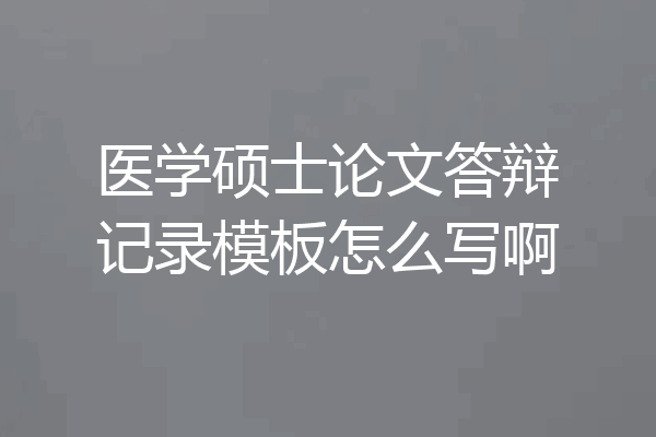 医学硕士论文答辩记录模板怎么写啊