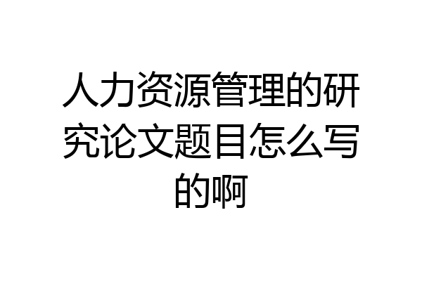 人力资源管理的研究论文题目怎么写的啊