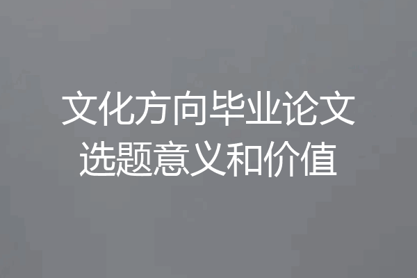 文化方向毕业论文选题意义和价值