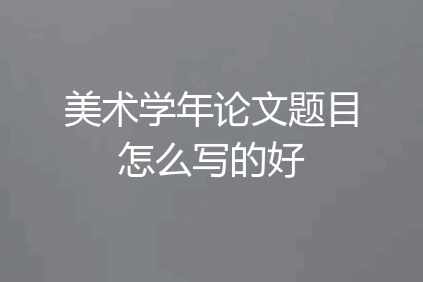 美术学年论文题目怎么写的好