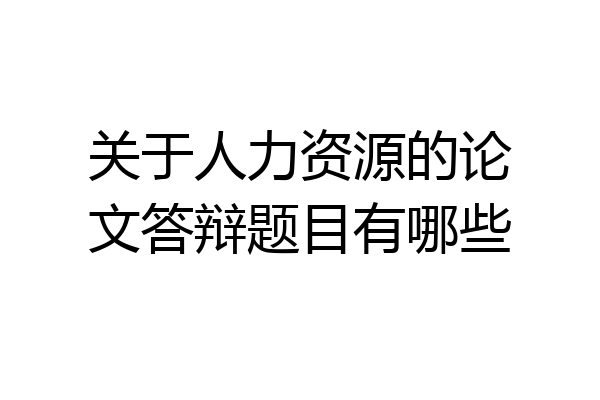 关于人力资源的论文答辩题目有哪些