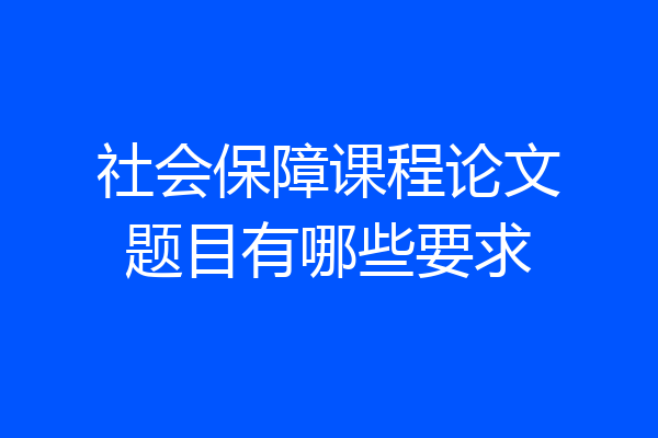 社会保障课程论文题目有哪些要求