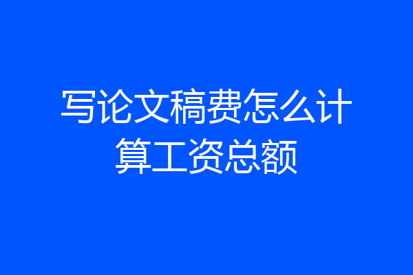 写论文稿费怎么计算工资总额