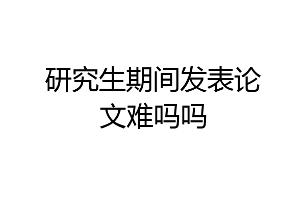 研究生期间发表论文难吗吗