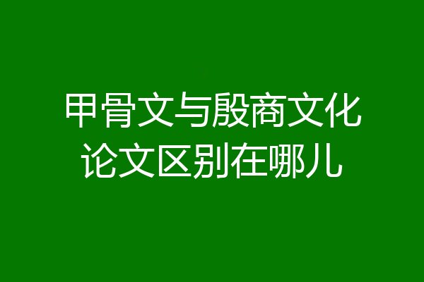 甲骨文与殷商文化论文区别在哪儿