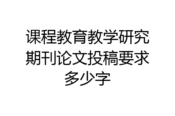 课程教育教学研究期刊论文投稿要求多少字