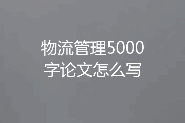 物流管理5000字论文怎么写