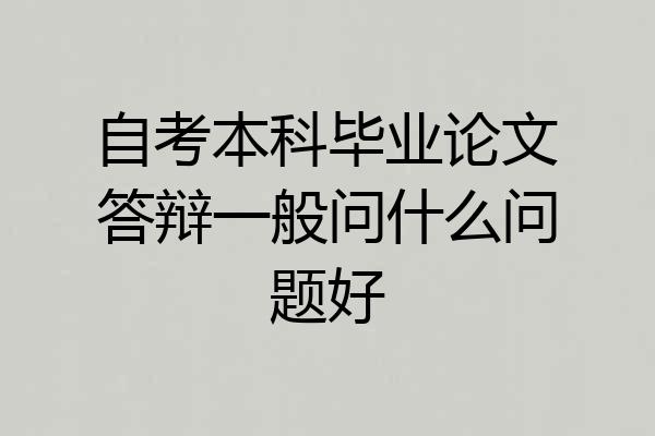 自考本科毕业论文答辩一般问什么问题好