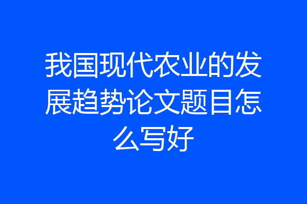 我国现代农业的发展趋势论文题目怎么写好