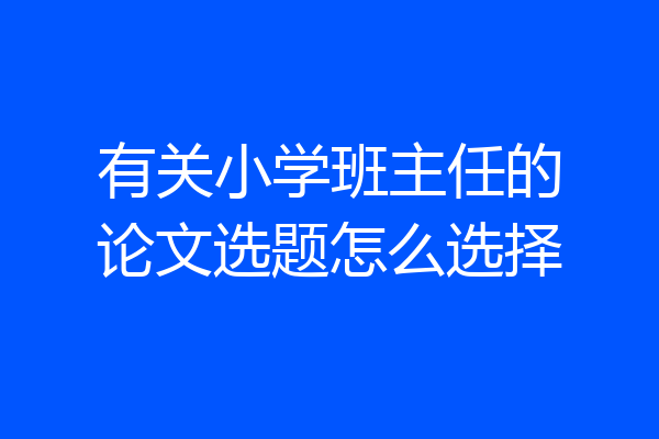 有关小学班主任的论文选题怎么选择