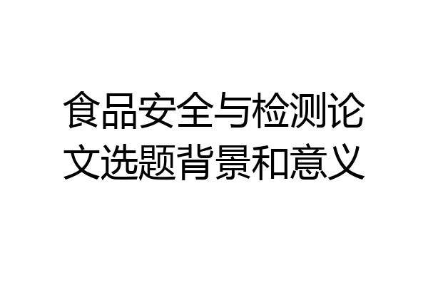 食品安全与检测论文选题背景和意义