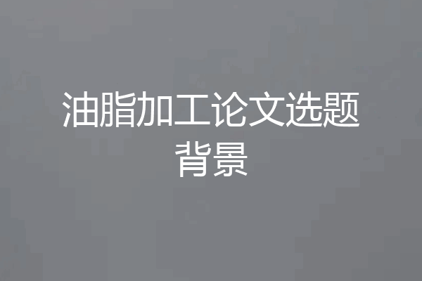 油脂加工论文选题背景
