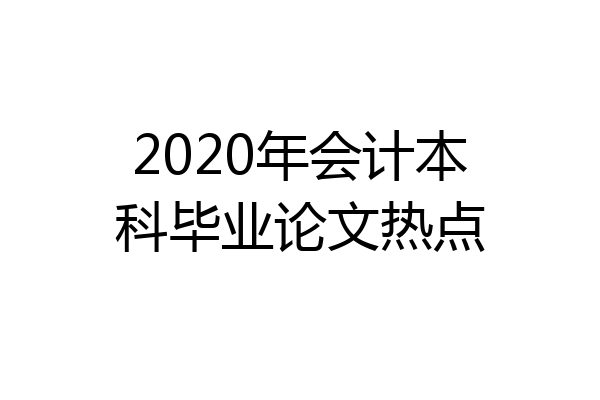 2020年会计本科毕业论文热点