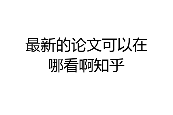 最新的论文可以在哪看啊知乎