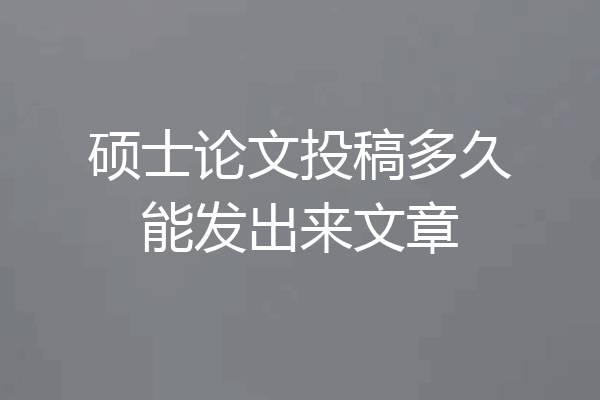 硕士论文投稿多久能发出来文章