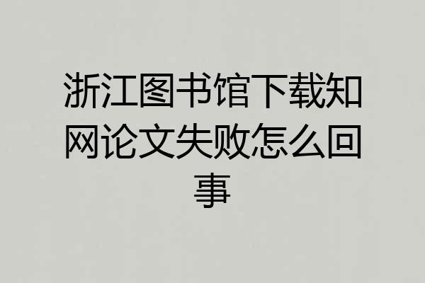 浙江图书馆下载知网论文失败怎么回事