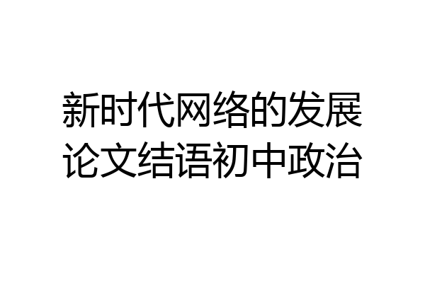 新时代网络的发展论文结语初中政治