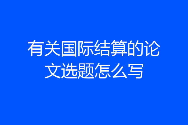 有关国际结算的论文选题怎么写