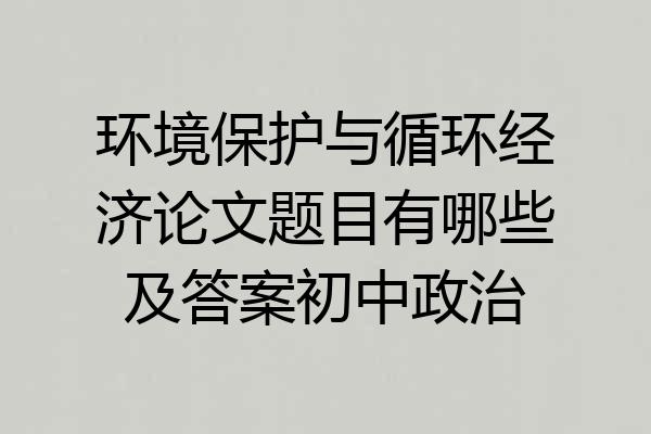 环境保护与循环经济论文题目有哪些及答案初中政治