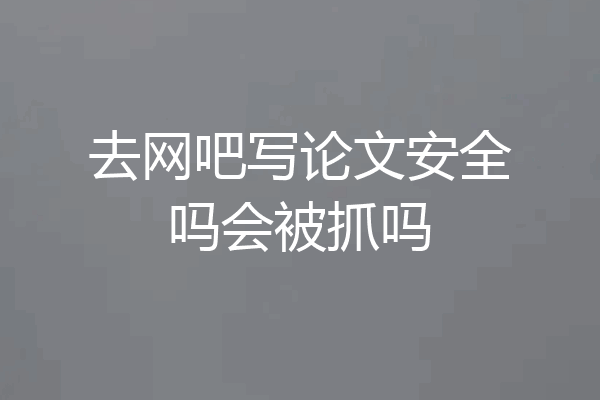 去网吧写论文安全吗会被抓吗