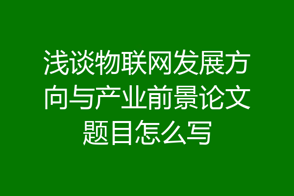 浅谈物联网发展方向与产业前景论文题目怎么写