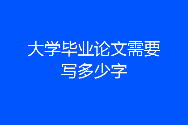 大学毕业论文需要写多少字