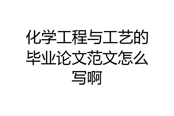 化学工程与工艺的毕业论文范文怎么写啊