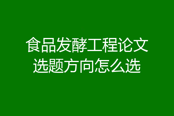 食品发酵工程论文选题方向怎么选