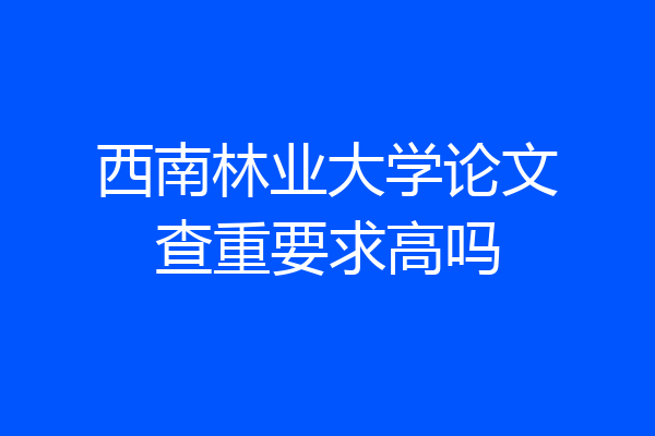 西南林业大学论文查重要求高吗