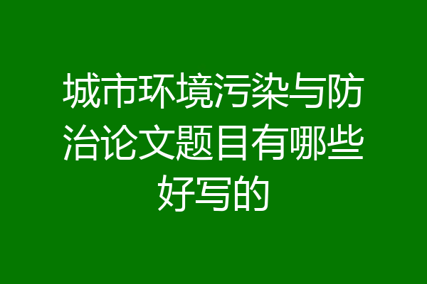 城市环境污染与防治论文题目有哪些好写的
