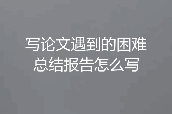 写论文遇到的困难总结报告怎么写