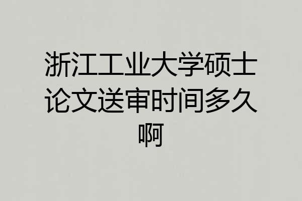 浙江工业大学硕士论文送审时间多久啊