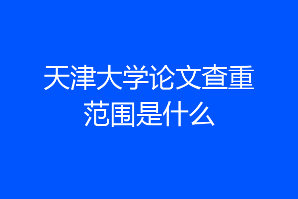 天津大学论文查重范围是什么