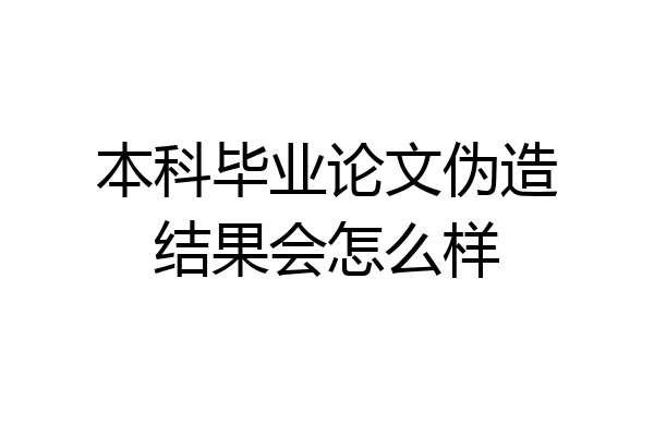本科毕业论文伪造结果会怎么样