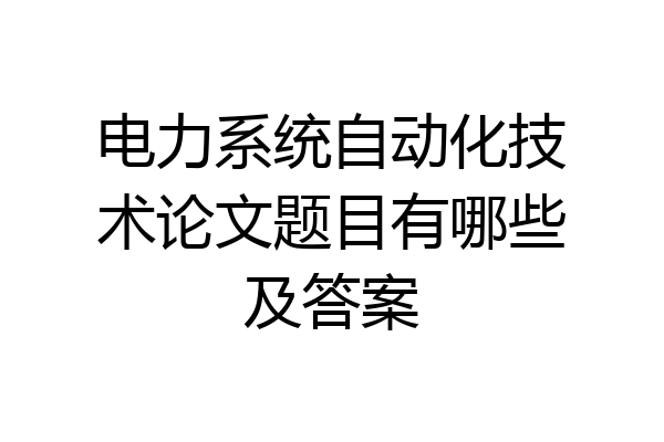电力系统自动化技术论文题目有哪些及答案