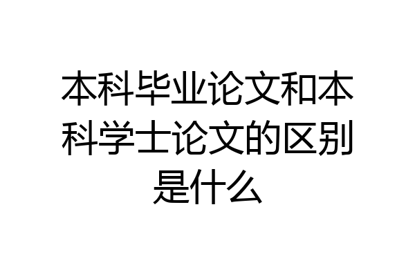 本科毕业论文和本科学士论文的区别是什么