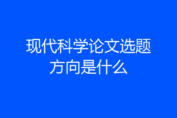 现代科学论文选题方向是什么