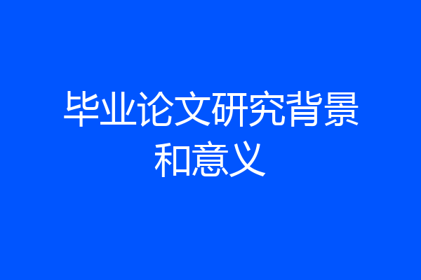 毕业论文研究背景和意义
