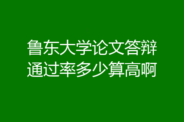 鲁东大学论文答辩通过率多少算高啊