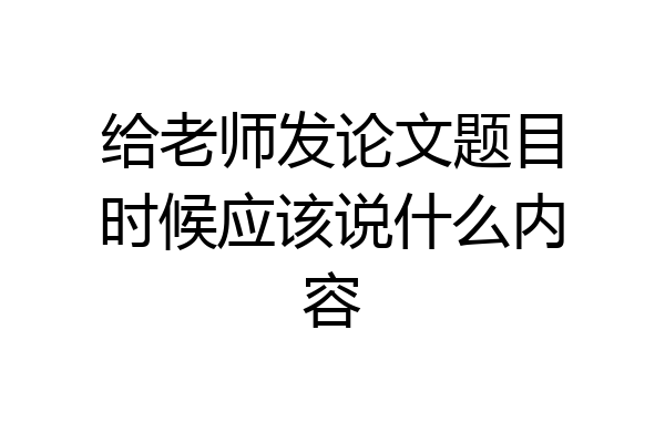 给老师发论文题目时候应该说什么内容