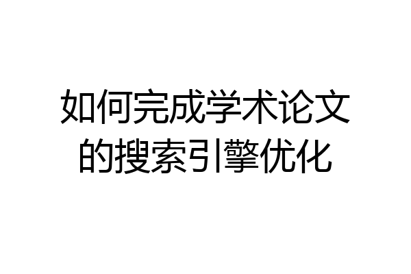 如何完成学术论文的搜索引擎优化