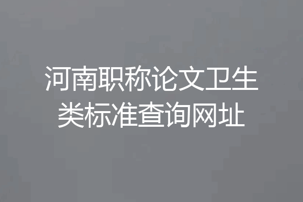 河南职称论文卫生类标准查询网址