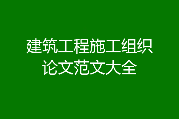 建筑工程施工组织论文范文大全