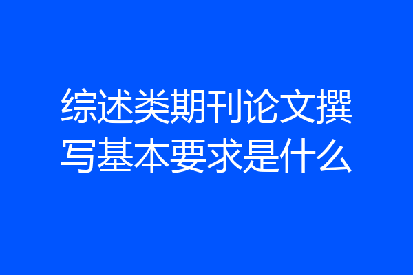 综述类期刊论文撰写基本要求是什么