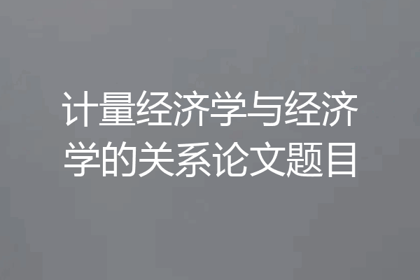 计量经济学与经济学的关系论文题目