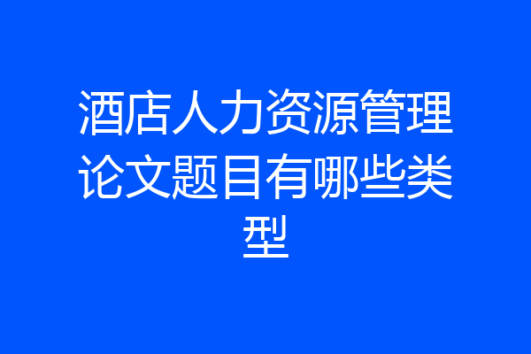 酒店人力资源管理论文题目有哪些类型