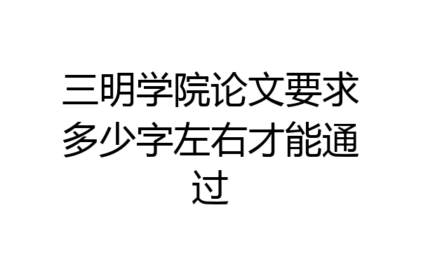 三明学院论文要求多少字左右才能通过