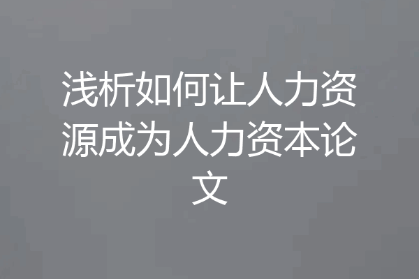 浅析如何让人力资源成为人力资本论文